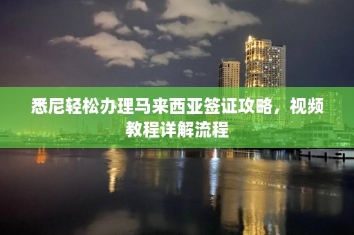 悉尼轻松办理马来西亚签证攻略，视频教程详解流程