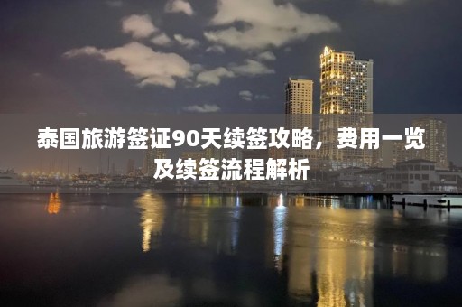 泰国旅游签证90天续签攻略，费用一览及续签流程解析