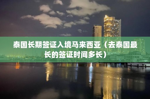 泰国长期签证入境马来西亚（去泰国最长的签证时间多长）  第1张