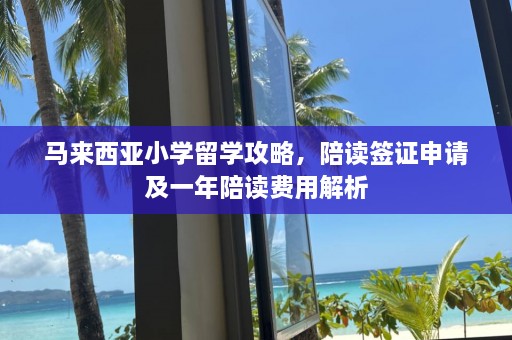 马来西亚小学留学攻略，陪读签证申请及一年陪读费用解析