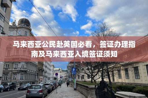 马来西亚公民赴英国必看，签证办理指南及马来西亚入境签证须知