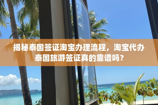 揭秘泰国签证淘宝办理流程，淘宝代办泰国旅游签证真的靠谱吗？