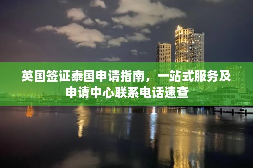 英国签证泰国申请指南，一站式服务及申请中心联系电话速查