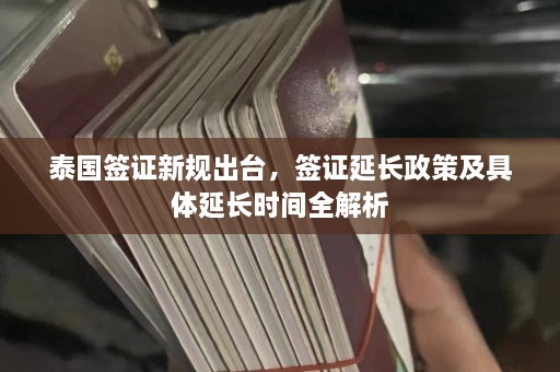 泰国签证新规出台，签证延长政策及具体延长时间全解析