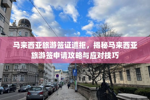 马来西亚旅游签证遭拒，揭秘马来西亚旅游签申请攻略与应对技巧