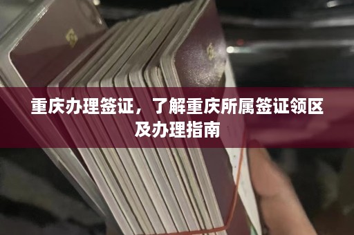 重庆办理签证，了解重庆所属签证领区及办理指南