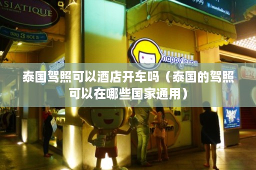 泰国驾照可以酒店开车吗（泰国的驾照可以在哪些国家通用）