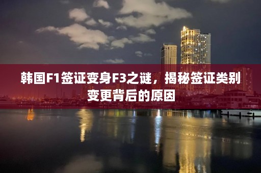 韩国F1签证变身F3之谜，揭秘签证类别变更背后的原因