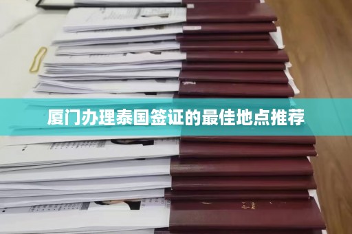 厦门办理泰国签证的最佳地点推荐  第1张