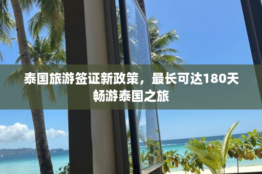 泰国旅游签证新政策，最长可达180天畅游泰国之旅