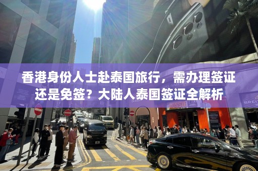 香港身份人士赴泰国旅行，需办理签证还是免签？大陆人泰国签证全解析  第1张