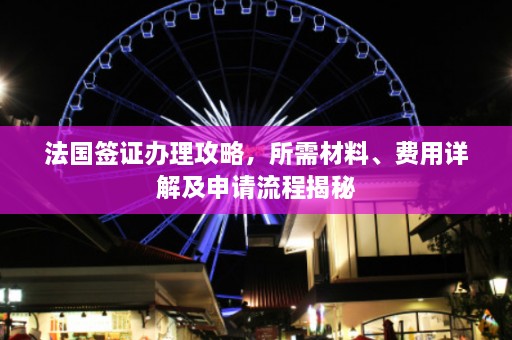 法国签证办理攻略，所需材料、费用详解及申请流程揭秘