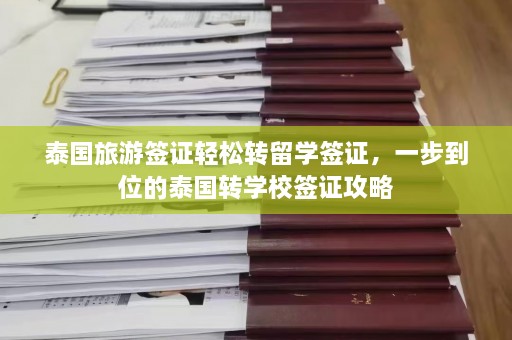 泰国旅游签证轻松转留学签证，一步到位的泰国转学校签证攻略