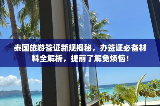 泰国旅游签证新规揭秘，办签证必备材料全解析，提前了解免烦恼！