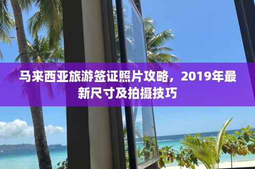 马来西亚旅游签证照片攻略，2019年最新尺寸及拍摄技巧