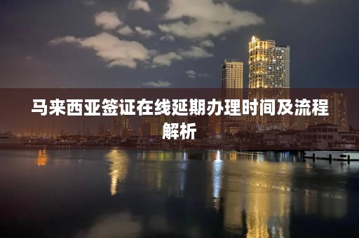 马来西亚签证在线延期办理时间及流程解析