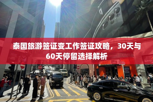 泰国旅游签证变工作签证攻略，30天与60天停留选择解析