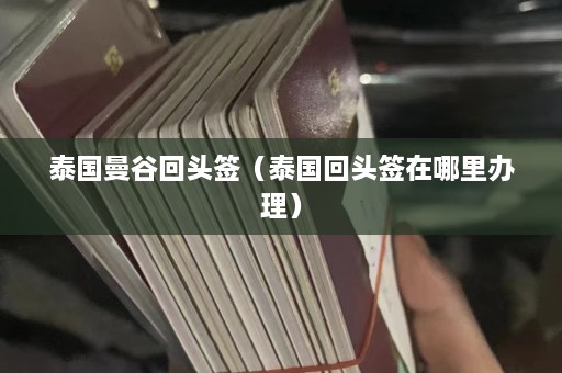 泰国曼谷回头签（泰国回头签在哪里办理）  第1张