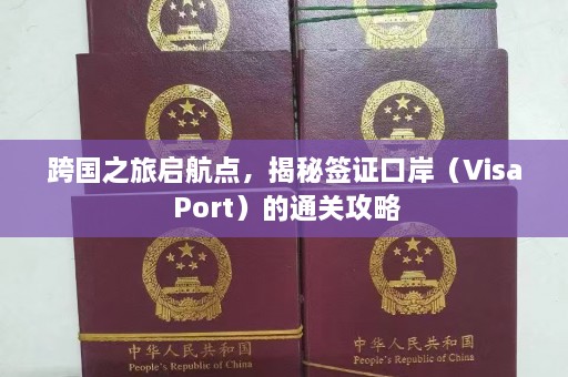 跨国之旅启航点，揭秘签证口岸（Visa Port）的通关攻略