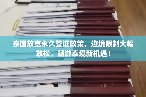 泰国放宽永久签证政策，边境限制大幅放松，畅游泰境新机遇！