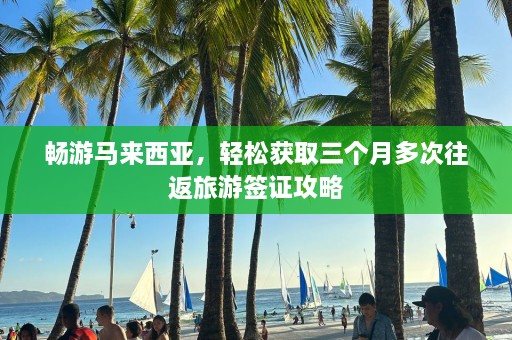 畅游马来西亚，轻松获取三个月多次往返旅游签证攻略