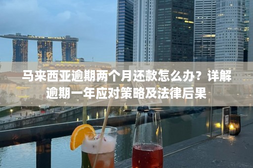 马来西亚逾期两个月 *** 怎么办？详解逾期一年应对策略及法律后果