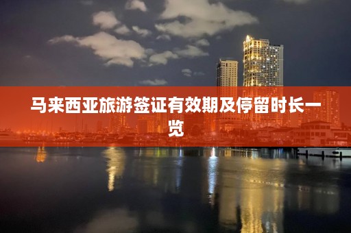 马来西亚旅游签证有效期及停留时长一览