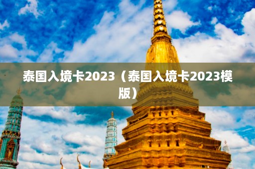 泰国入境卡2023（泰国入境卡2023模版）