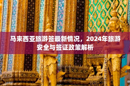 马来西亚旅游签最新情况，2024年旅游安全与签证政策解析