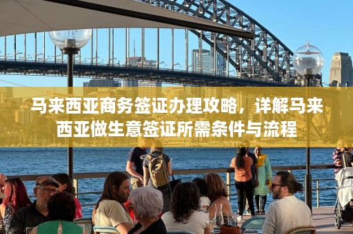 马来西亚商务签证办理攻略，详解马来西亚做生意签证所需条件与流程