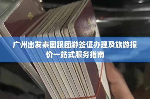 广州出发泰国跟团游签证办理及旅游报价一站式服务指南