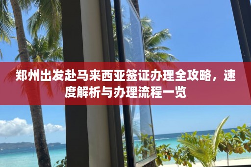 郑州出发赴马来西亚签证办理全攻略，速度解析与办理流程一览