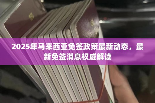 2025年马来西亚免签政策最新动态，最新免签消息权威解读