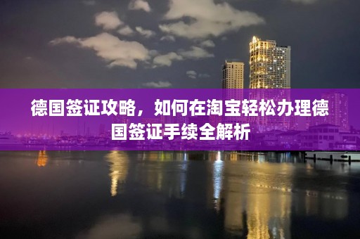 德国签证攻略，如何在淘宝轻松办理德国签证手续全解析