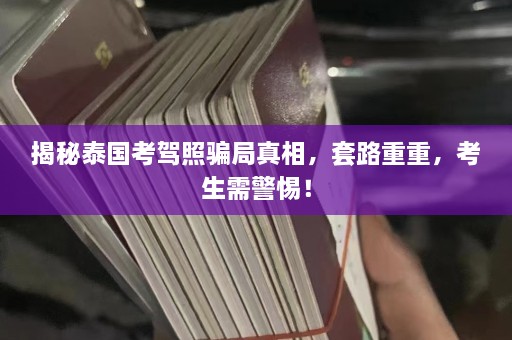 揭秘泰国考驾照骗局真相，套路重重，考生需警惕！