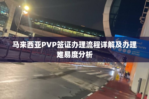 马来西亚PVP签证办理流程详解及办理难易度分析