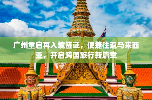 广州重启再入境签证，便捷往返马来西亚，开启跨国旅行新篇章