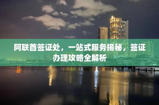 阿联酋签证处，一站式服务揭秘，签证办理攻略全解析