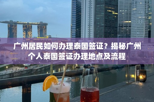 广州居民如何办理泰国签证？揭秘广州个人泰国签证办理地点及流程