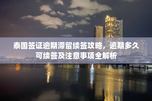 泰国签证逾期滞留续签攻略，逾期多久可续签及注意事项全解析