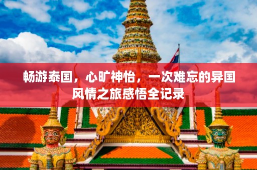 畅游泰国，心旷神怡，一次难忘的异国风情之旅感悟全记录