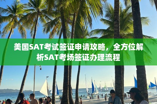 美国SAT考试签证申请攻略，全方位解析SAT考场签证办理流程