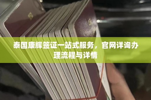 泰国康辉签证一站式服务，官网详询办理流程与详情