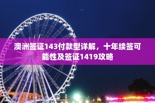 澳洲签证143付款型详解，十年续签可能性及签证1419攻略