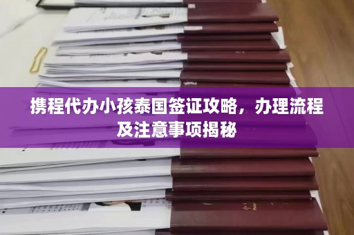 携程代办小孩泰国签证攻略，办理流程及注意事项揭秘