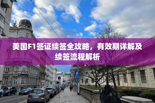 美国F1签证续签全攻略，有效期详解及续签流程解析