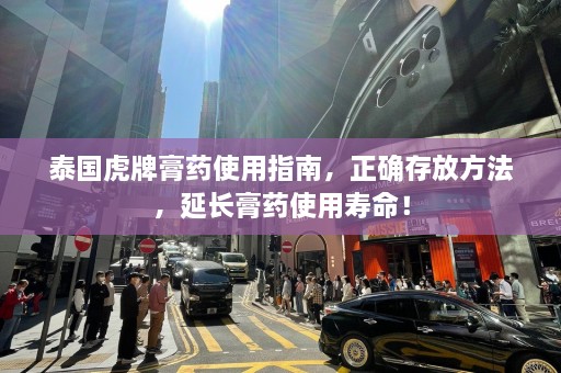 泰国虎牌膏药使用指南，正确存放方法，延长膏药使用寿命！