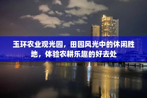 玉环农业观光园，田园风光中的休闲胜地，体验农耕乐趣的好去处