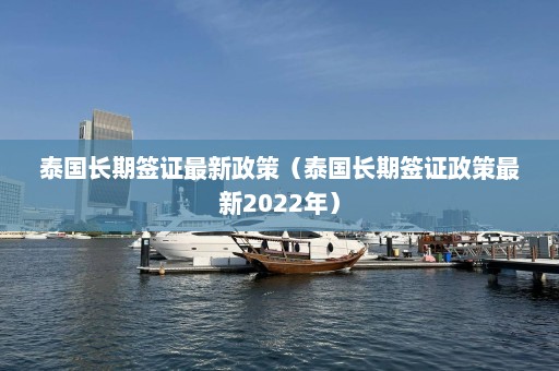 泰国长期签证最新政策（泰国长期签证政策最新2022年）