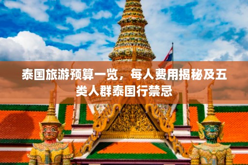 泰国旅游预算一览，每人费用揭秘及五类人群泰国行禁忌